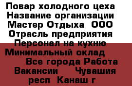 Повар холодного цеха › Название организации ­ Мастер Отдыха, ООО › Отрасль предприятия ­ Персонал на кухню › Минимальный оклад ­ 35 000 - Все города Работа » Вакансии   . Чувашия респ.,Канаш г.